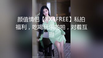 颜值情侣【XX4FREE】私拍福利，吃喝玩乐啪啪，对着互慰