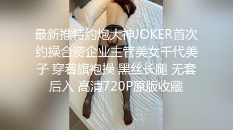 最新推特约炮大神JOKER首次约操合资企业主管美女千代美子 穿着旗袍操 黑丝长腿 无套后入 高清720P原版收藏