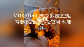 MDX-0143_機長偷吃翹空姐_背妻秘密幽會性愛官网-倪哇哇