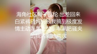 海角社区母子乱伦 出差回来白紧裤骚妈妈被我搞到极度发情主动淫荡上位，丰满肥骚夹的我内射她两次