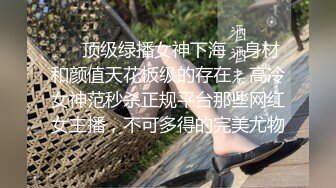 ❤️顶级绿播女神下海，身材和颜值天花板级的存在，高冷女神范秒杀正规平台那些网红女主播，不可多得的完美尤物