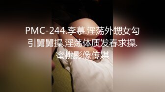 PMC-244.李慕.淫荡外甥女勾引舅舅操.淫荡体质发春求操.蜜桃影像传媒