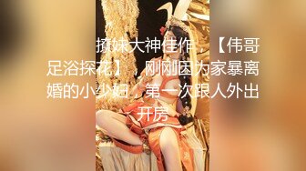 ♈ ♈ ♈ 撩妹大神佳作，【伟哥足浴探花】，刚刚因为家暴离婚的小少妇，第一次跟人外出开房