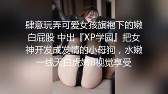 肆意玩弄可爱女孩旗袍下的嫩白屁股 中出『XP学园』把女神开发成发情的小母狗，水嫩一线天白虎嫩B视觉享受