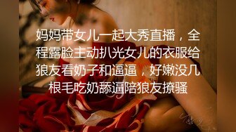 妈妈带女儿一起大秀直播，全程露脸主动扒光女儿的衣服给狼友看奶子和逼逼，好嫩没几根毛吃奶舔逼陪狼友撩骚