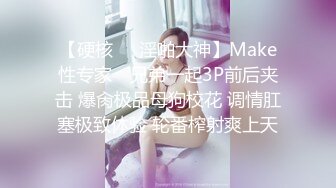 【硬核❤️淫啪大神】Make性专家✿ 兄弟一起3P前后夹击 爆肏极品母狗校花 调情肛塞极致体验 轮番榨射爽上天