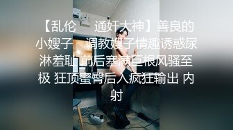 【乱伦❤️通奸大神】善良的小嫂子✿ 调教嫂子情趣诱惑尿淋羞耻 前后塞满巨根风骚至极 狂顶蜜臀后入疯狂输出 内射