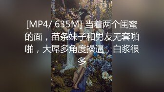 [MP4/ 635M] 当着两个闺蜜的面，苗条妹子和男友无套啪啪，大屌多角度操逼，白浆很多