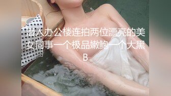 潜入办公楼连拍两位漂亮的美女同事一个极品嫩鲍一个大黑B