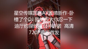 星空传媒国产AV剧情新作-卧槽了个DJ 我的很大你忍一下 迪厅约操纹身女神许诺  高清720P原版首发