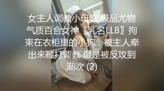 女主人调教小母狗 极品尤物气质百合女神〖乳名LLB〗拘束在衣柜里的小狗，被主人牵出来鞭打调教 但是被反攻到潮吹 (2)