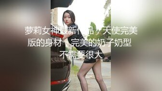 萝莉女神最新作品，天使完美版的身材，完美的奶子奶型 不需要很大