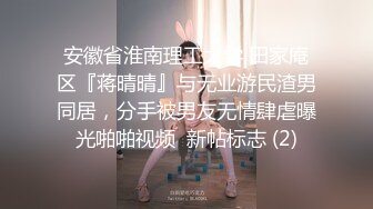 安徽省淮南理工大学 田家庵区『蒋晴晴』与无业游民渣男同居，分手被男友无情肆虐曝光啪啪视频  新帖标志 (2)