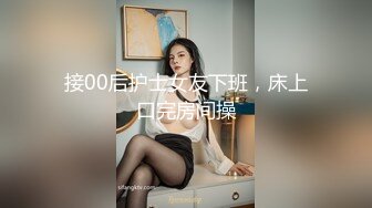 接00后护士女友下班，床上口完房间操