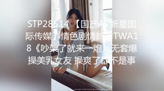 STP28514 【国产AV新星国际传媒】情色剧情新作TWA18《吵架了就来一炮》无套爆操美乳女友 操爽了都不是事