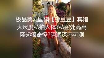 极品美乳国模【孙豆豆】宾馆大尺度私拍人体?私密处高高隆起很奇怪?阴洞深不可测