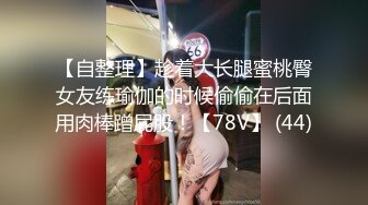 【自整理】趁着大长腿蜜桃臀女友练瑜伽的时候偷偷在后面用肉棒蹭屁股！【78V】 (44)