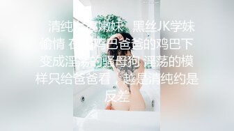 ✿清纯女高嫩妹✿黑丝JK学妹偷情 在大鸡巴爸爸的鸡巴下变成淫荡的骚母狗 淫荡的模样只给爸爸看，越是清纯约是反差