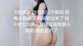 大奶美眉 放松屁屁不要摇 我龟头都痛了 啊屎都出来了 妹子被大肉棒无套操完逼再爆小嫩菊 疼的受不了