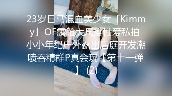 23岁日马混血美少女「Kimmy」OF露脸大尺度性爱私拍 小小年纪户外露出后庭开发潮喷吞精群P真会玩【第十一弹】 (2)