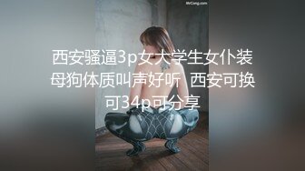 西安骚逼3p女大学生女仆装母狗体质叫声好听  西安可换可34p可分享