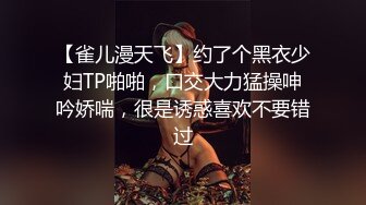 【雀儿漫天飞】约了个黑衣少妇TP啪啪，口交大力猛操呻吟娇喘，很是诱惑喜欢不要错过