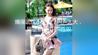 爆操武汉小少妇，叫声太大，隔壁都听见了-性奴