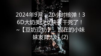 2024年9月，20小时核弹！36D大奶美少女快被干死了！~【豆奶豆奶】，现在的小妹妹发育太好 (2)