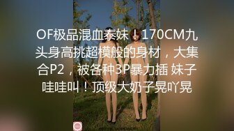 OF极品混血泰妹！170CM九头身高挑超模般的身材，大集合P2，被各种3P暴力插 妹子哇哇叫！顶级大奶子晃吖晃