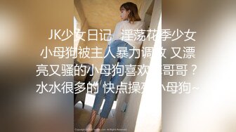 ✿JK少女日记✿淫荡花季少女小母狗被主人暴力调教 又漂亮又骚的小母狗喜欢嘛哥哥？水水很多的 快点操死小母狗~