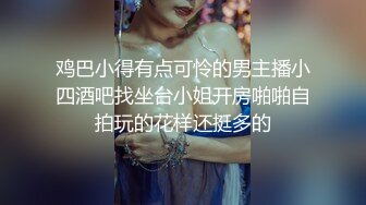 鸡巴小得有点可怜的男主播小四酒吧找坐台小姐开房啪啪自拍玩的花样还挺多的