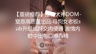 【重磅推荐】推特大神DOM-窒息高质量出品 母狗女老板sub升级成群交肉便器 激情内射中出与口爆吞精