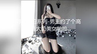 寻花偷拍系列-男主约了个高颜值大奶美女啪啪…