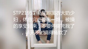 STP21951 马尾辫黑衣大奶少妇，休息完还要来一炮，被操的享受起来，不要停爽死我了，半天不射搞得瘫软了