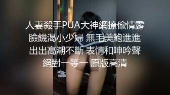 人妻殺手PUA大神網撩偸情露臉饑渴小少婦 無毛美鮑進進出出高潮不斷 表情和呻吟聲絕對一等一 原版高清