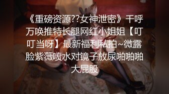 《重磅资源??女神泄密》千呼万唤推特长腿网红小姐姐【叮叮当呀】最新福利私拍~微露脸紫薇喷水对镜子放尿啪啪啪大屁股