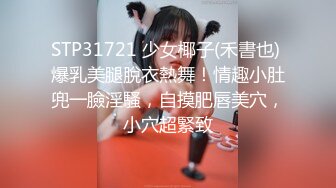 STP31721 少女椰子(禾書也) 爆乳美腿脫衣熱舞！情趣小肚兜一臉淫騷，自摸肥唇美穴，小穴超緊致