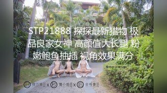 STP21888 探探最新猎物 极品良家女神 高颜值大长腿 粉嫩鲍鱼抽插 视角效果满分