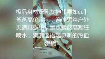 极品身材爆乳女神【果如cc】爸爸高价定制，连体黑丝户外夹道具露出，景点紫薇高潮狂喷水，满嘴淫语喘息听的热血沸腾1