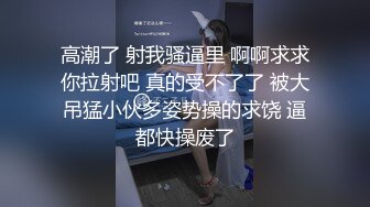 高潮了 射我骚逼里 啊啊求求你拉射吧 真的受不了了 被大吊猛小伙多姿势操的求饶 逼都快操废了