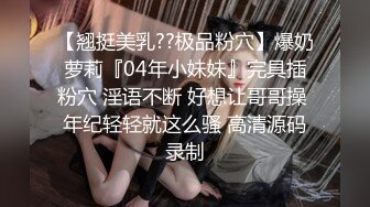 【翘挺美乳??极品粉穴】爆奶萝莉『04年小妹妹』完具插粉穴 淫语不断 好想让哥哥操 年纪轻轻就这么骚 高清源码录制