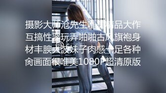 摄影大师沧先生唯美精品大作互搞性器玩弄啪啪古风旗袍身材丰腴大波妹子肉感十足各种肏画面很唯美1080P超清原版