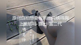 原创自拍想要在黑丝阿姨得胸上滴蜡吗-露出-富二代