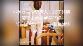 小美女被渣男后入，越干越哭，‘哭了？怎么就哭了呢’，‘你鸡巴太粗了’，看着她哭不忍心干了~