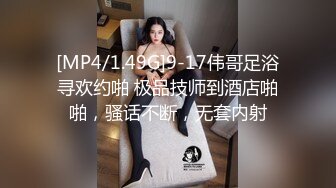 [MP4/1.49G]9-17伟哥足浴寻欢约啪 极品技师到酒店啪啪，骚话不断，无套内射