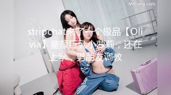 stripchat来了一个极品【Olivia】童颜巨乳小萝莉，还在上学，男朋友调教