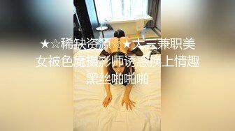 ★☆稀缺资源☆★大三兼职美女被色魔摄影师诱惑换上情趣黑丝啪啪啪