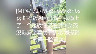 [MP4/ 717M]&nbsp;&nbsp; 钻石级AI画质增强我撞上了一个超级性感的游泳女孩 没戴安全套就干了她 爆操颜射弄一脸真爽