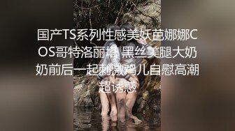 国产TS系列性感美妖芭娜娜COS哥特洛丽塔 黑丝美腿大奶奶前后一起刺激鸡儿自慰高潮超诱惑