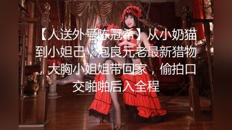 【人送外号陈冠希】从小奶猫到小妲己，泡良元老最新猎物，大胸小姐姐带回家，偷拍口交啪啪后入全程